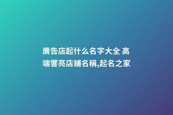廣告店起什么名字大全 高端響亮店鋪名稱,起名之家-第1張-店鋪起名-玄機派